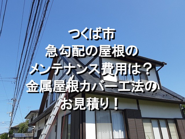 つくば市　急勾配の屋根のメンテナンス費用は？金属屋根カバー工法のお見積り